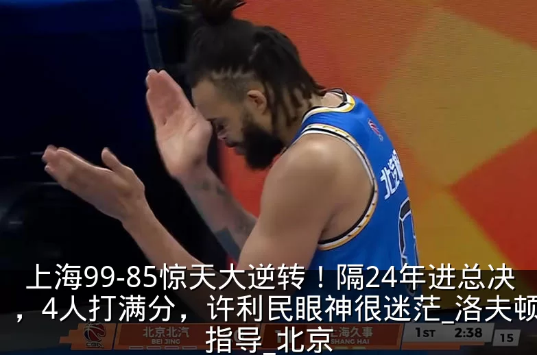 上海99-85惊天大逆转！隔24年进总决，4人打满分，许利民眼神很迷茫_洛夫顿_指导_北京
